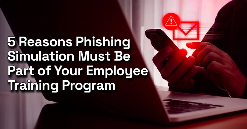 5 Reasons Phishing Simulation Must Be Part of Your Employee Training Program