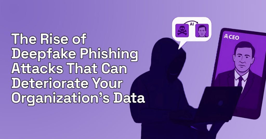 The Rise of Deepfake Phishing Attacks That Can Deteriorate Your Organization’s Data